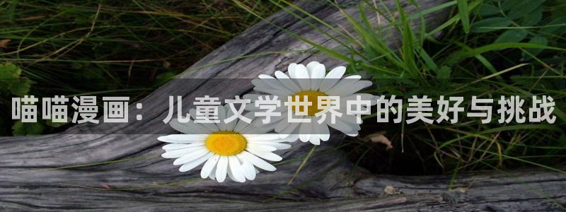 韩国漫画歪歪漫画在线看：喵喵漫画：儿童文学世界中的美好与挑战